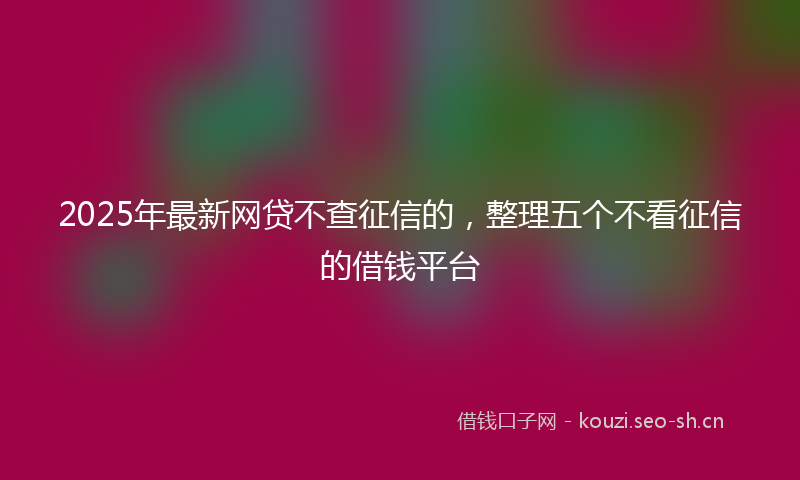 2025年最新网贷不查征信的，整理五个不看征信的借钱平台