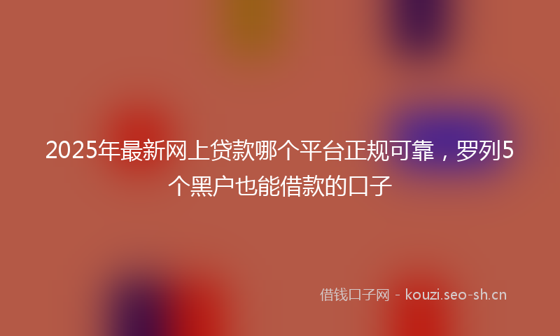 2025年最新网上贷款哪个平台正规可靠，罗列5个黑户也能借款的口子