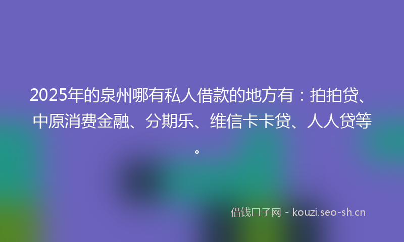 2025年的泉州哪有私人借款的地方有：拍拍贷、中原消费金融、分期乐、维信卡卡贷、人人贷等。