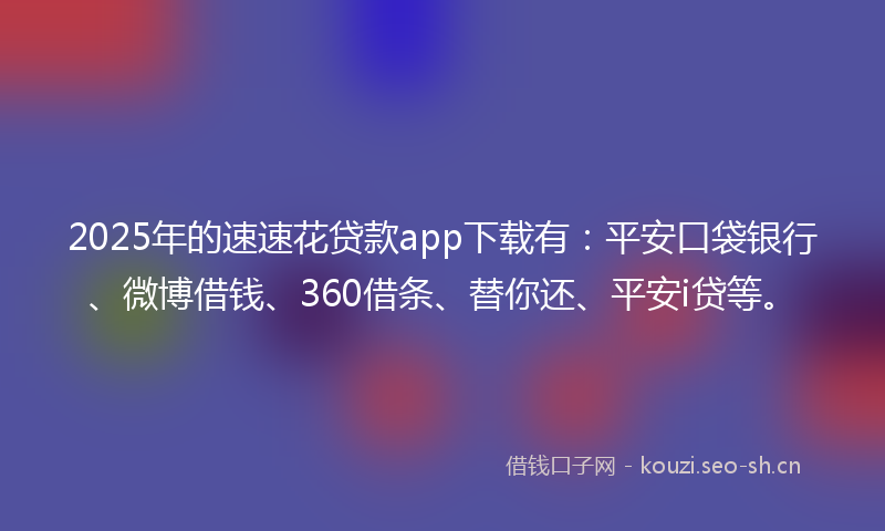 2025年的速速花贷款app下载有：平安口袋银行、微博借钱、360借条、替你还、平安i贷等。