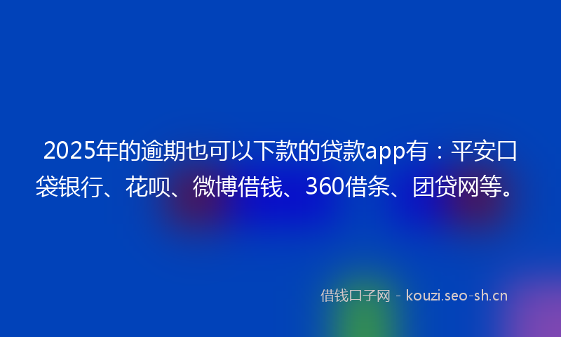 2025年的逾期也可以下款的贷款app有：平安口袋银行、花呗、微博借钱、360借条、团贷网等。
