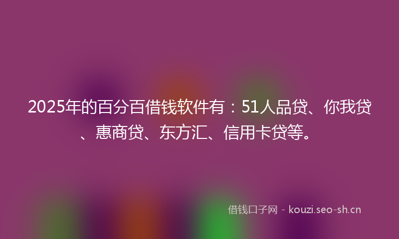 2025年的百分百借钱软件有：51人品贷、你我贷、惠商贷、东方汇、信用卡贷等。