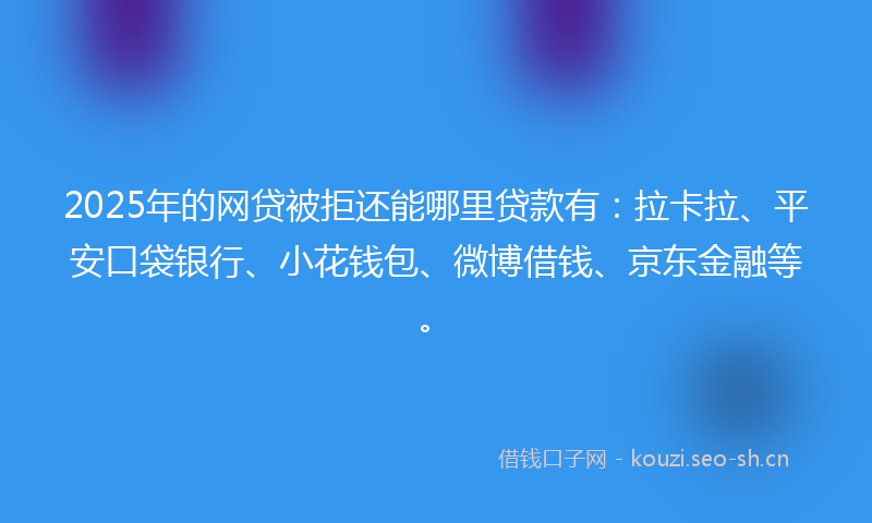 2025年的网贷被拒还能哪里贷款有:拉卡拉、平安口袋银行、小花钱包、微博借钱、京东金融等。