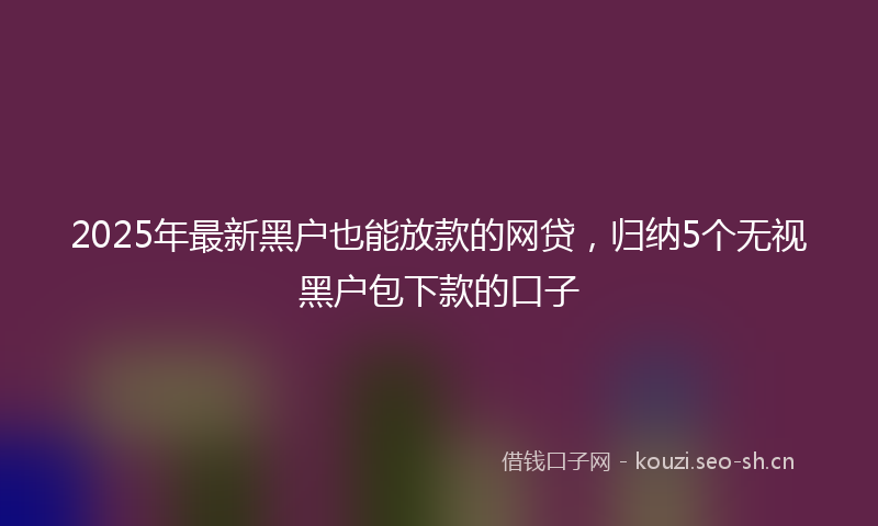 2025年最新黑户也能放款的网贷，归纳5个无视黑户包下款的口子