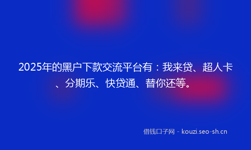 2025年的黑户下款交流平台有：我来贷、超人卡、分期乐、快贷通、替你还等。