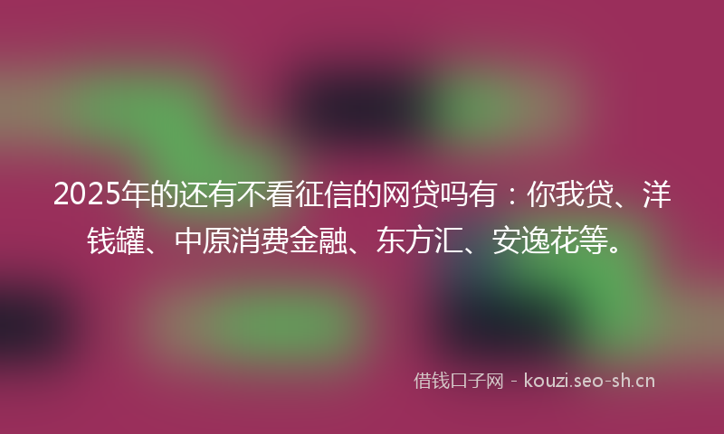 2025年的还有不看征信的网贷吗有：你我贷、洋钱罐、中原消费金融、东方汇、安逸花等。