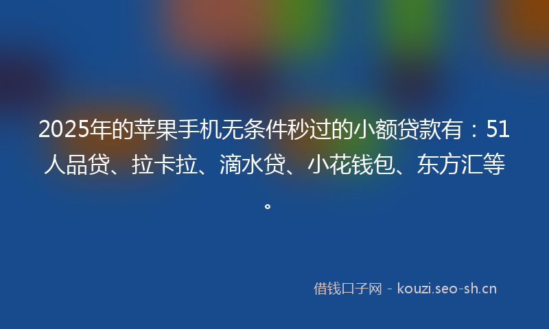2025年的苹果手机无条件秒过的小额贷款有：51人品贷、拉卡拉、滴水贷、小花钱包、东方汇等。