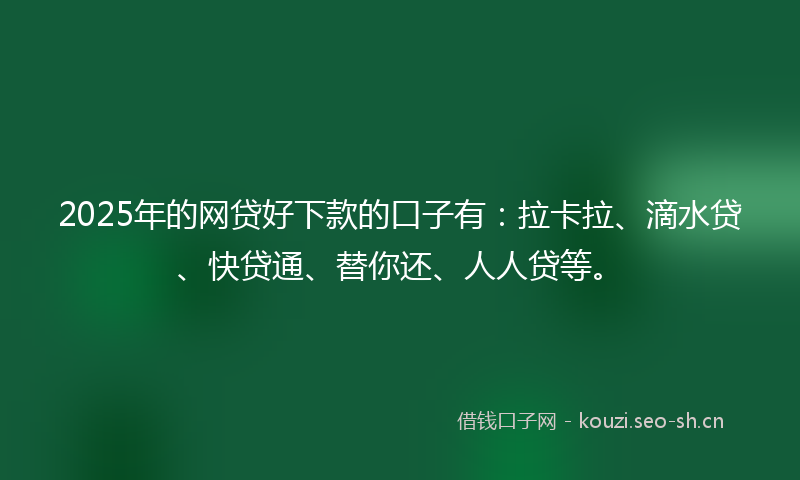 2025年的网贷好下款的口子有：拉卡拉、滴水贷、快贷通、替你还、人人贷等。