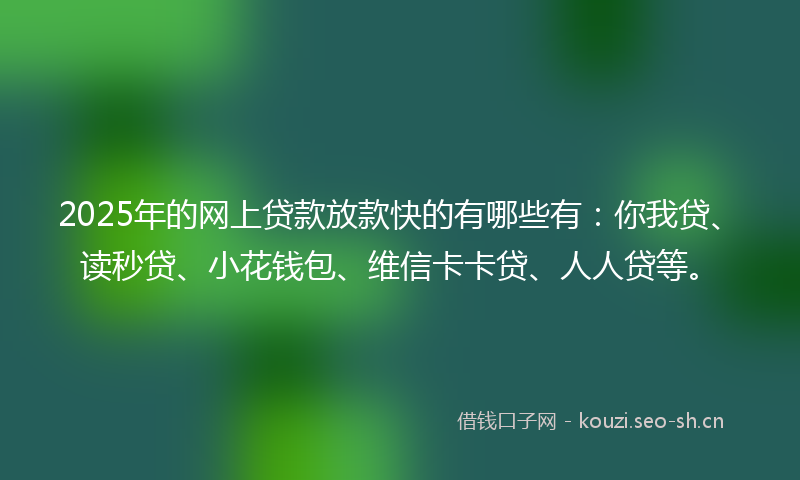 2025年的网上贷款放款快的有哪些有：你我贷、读秒贷、小花钱包、维信卡卡贷、人人贷等。