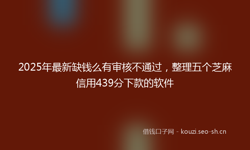 2025年最新缺钱么有审核不通过，整理五个芝麻信用439分下款的软件