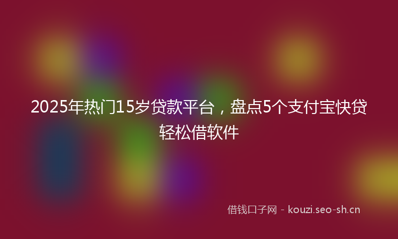 2025年热门15岁贷款平台，盘点5个支付宝快贷轻松借软件