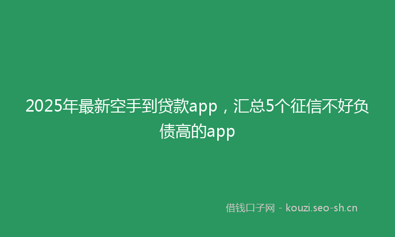 2025年最新空手到贷款app，汇总5个征信不好负债高的app