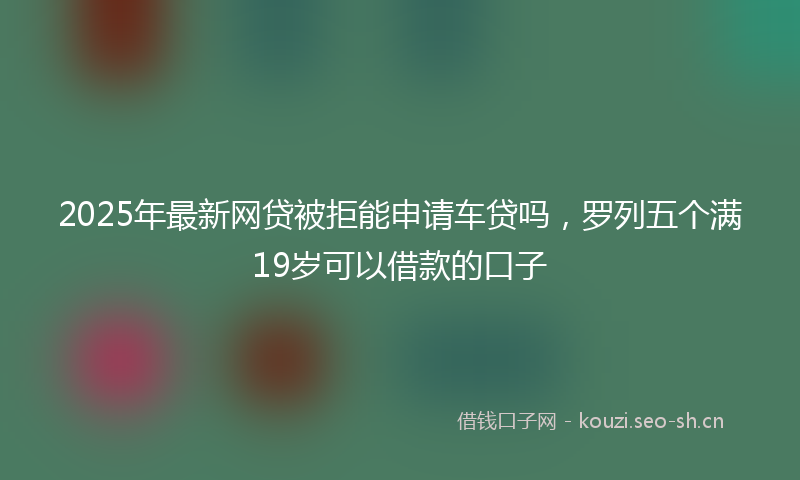 2025年最新网贷被拒能申请车贷吗，罗列五个满19岁可以借款的口子