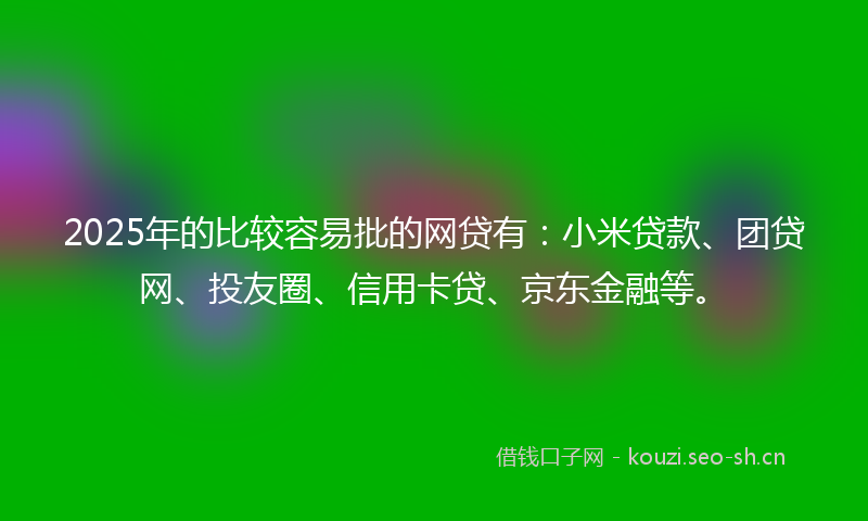 2025年的比较容易批的网贷有：小米贷款、团贷网、投友圈、信用卡贷、京东金融等。