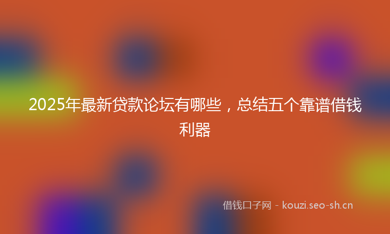 2025年最新贷款论坛有哪些，总结五个靠谱借钱利器
