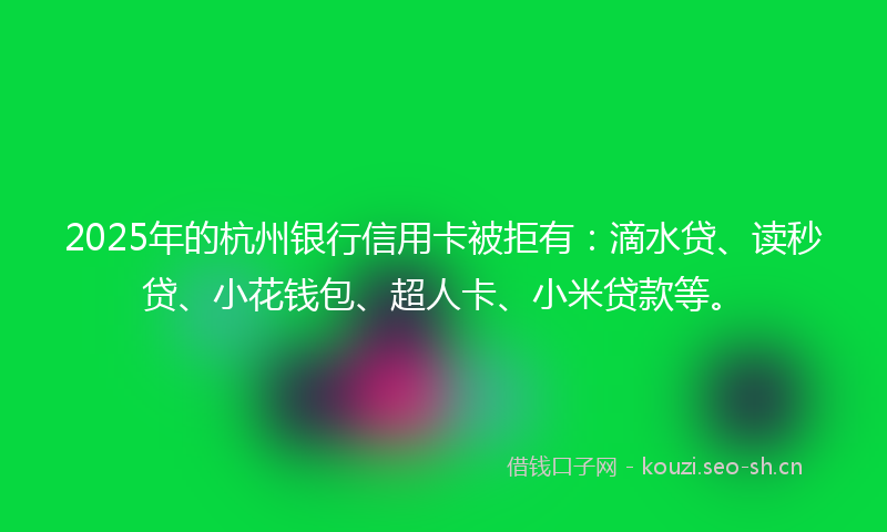2025年的杭州银行信用卡被拒有：滴水贷、读秒贷、小花钱包、超人卡、小米贷款等。