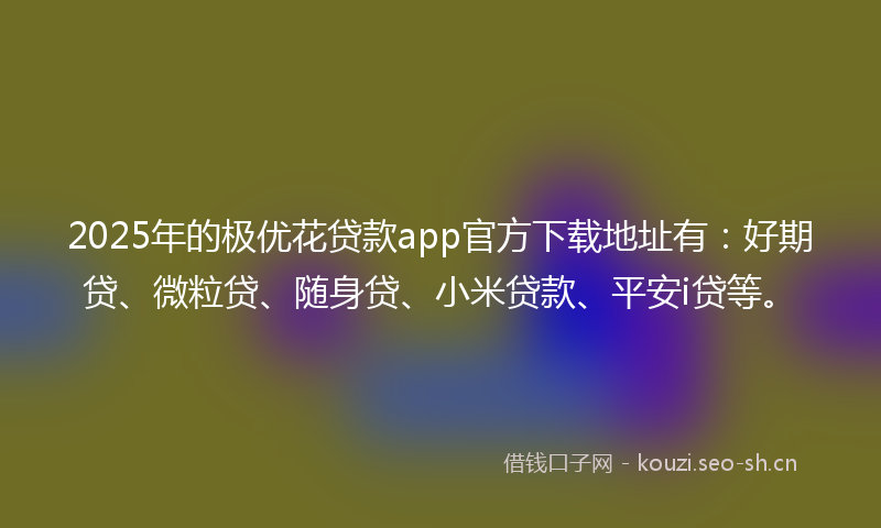 2025年的极优花贷款app官方下载地址有：好期贷、微粒贷、随身贷、小米贷款、平安i贷等。