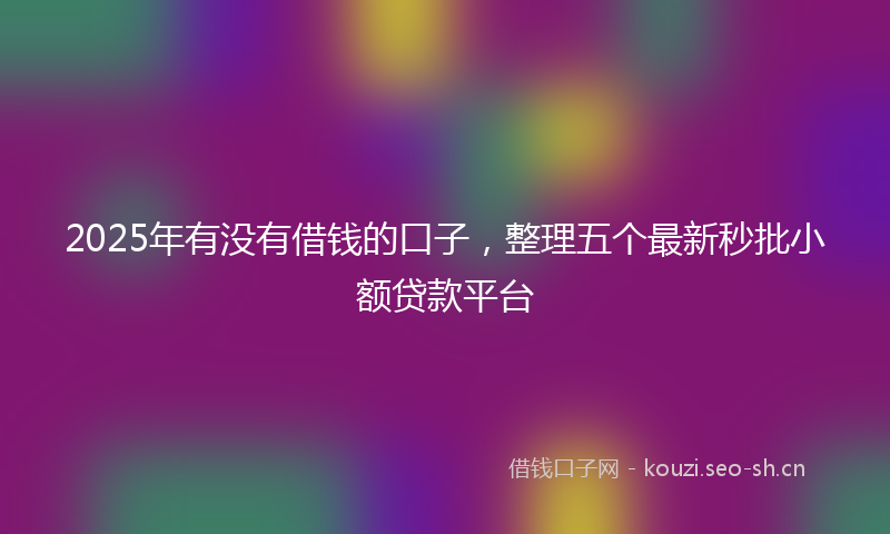 2025年有没有借钱的口子，整理五个最新秒批小额贷款平台