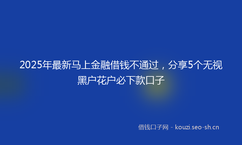 2025年最新马上金融借钱不通过，分享5个无视黑户花户必下款口子