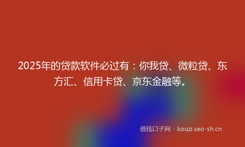 2025年的贷款软件必过有：你我贷、微粒贷、东方汇、信用卡贷、京东金融等。