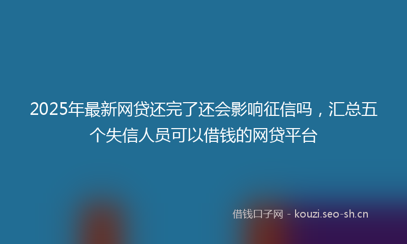 2025年最新网贷还完了还会影响征信吗，汇总五个失信人员可以借钱的网贷平台