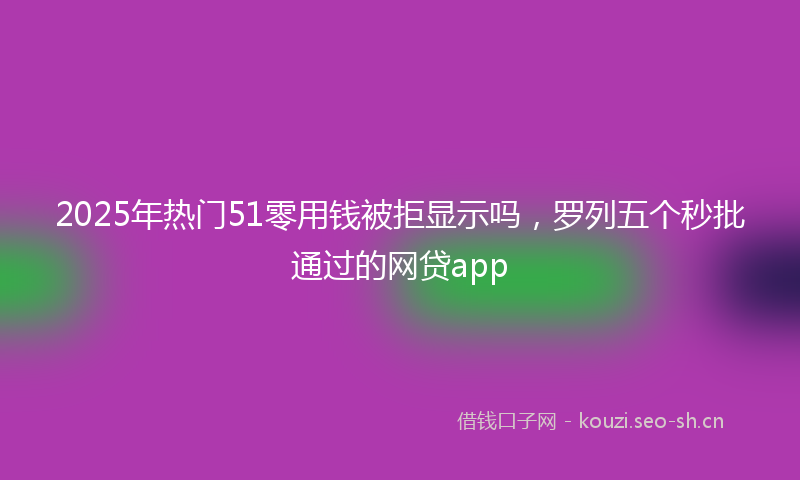 2025年热门51零用钱被拒显示吗，罗列五个秒批通过的网贷app