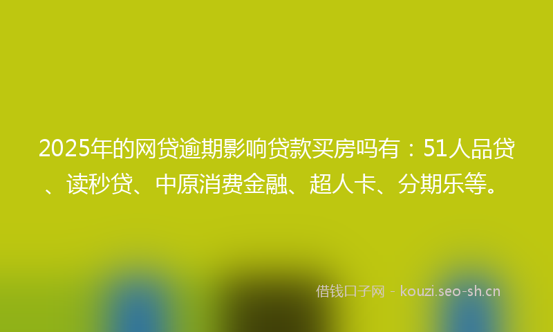 2025年的网贷逾期影响贷款买房吗有：51人品贷、读秒贷、中原消费金融、超人卡、分期乐等。