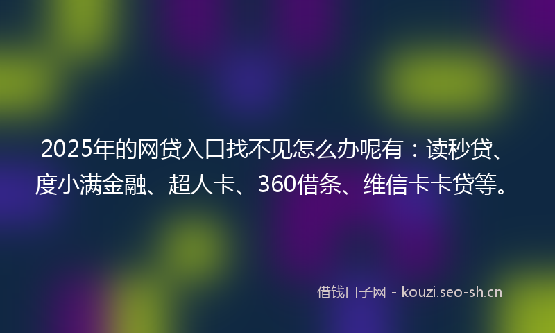 2025年的网贷入口找不见怎么办呢有：读秒贷、度小满金融、超人卡、360借条、维信卡卡贷等。