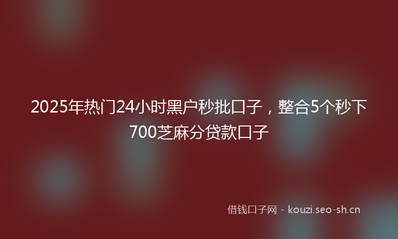 2025年热门24小时黑户秒批口子，整合5个秒下700芝麻分贷款口子