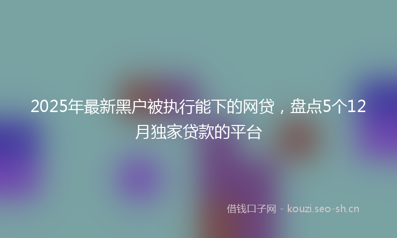 2025年最新黑户被执行能下的网贷，盘点5个12月独家贷款的平台
