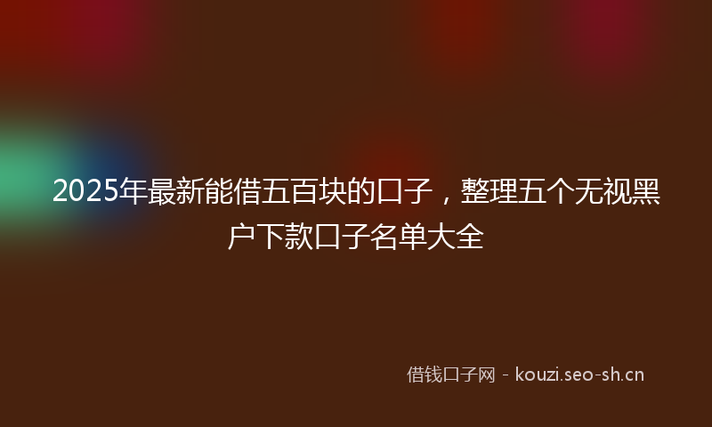 2025年最新能借五百块的口子，整理五个无视黑户下款口子名单大全