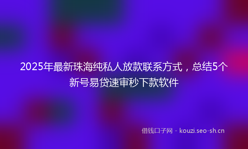 2025年最新珠海纯私人放款联系方式，总结5个新号易贷速审秒下款软件