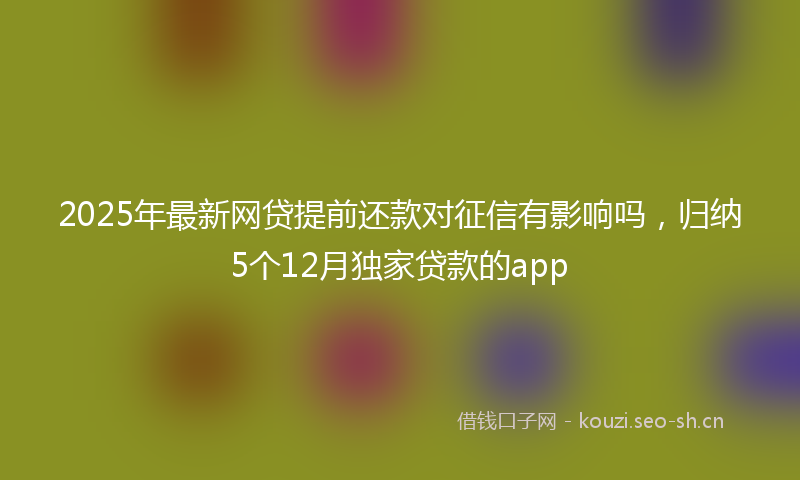 2025年最新网贷提前还款对征信有影响吗，归纳5个12月独家贷款的app