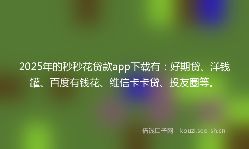 2025年的秒秒花贷款app下载有：好期贷、洋钱罐、百度有钱花、维信卡卡贷、投友圈等。