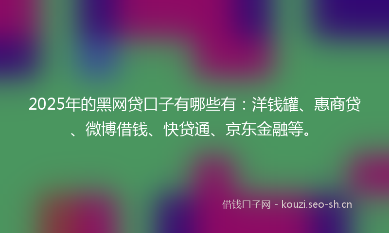 2025年的黑网贷口子有哪些有：洋钱罐、惠商贷、微博借钱、快贷通、京东金融等。