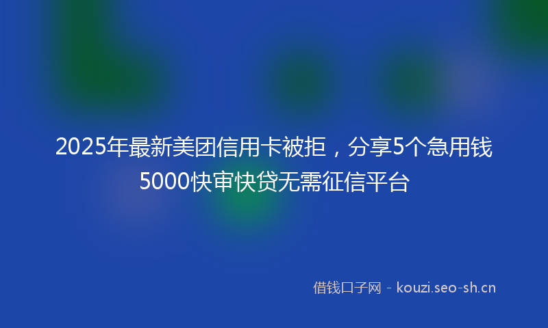 2025年最新美团信用卡被拒，分享5个急用钱5000快审快贷无需征信平台