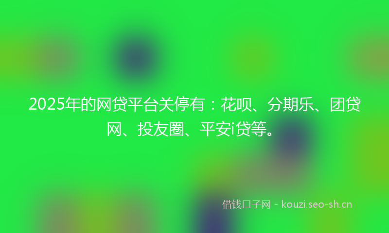 2025年的网贷平台关停有：花呗、分期乐、团贷网、投友圈、平安i贷等。