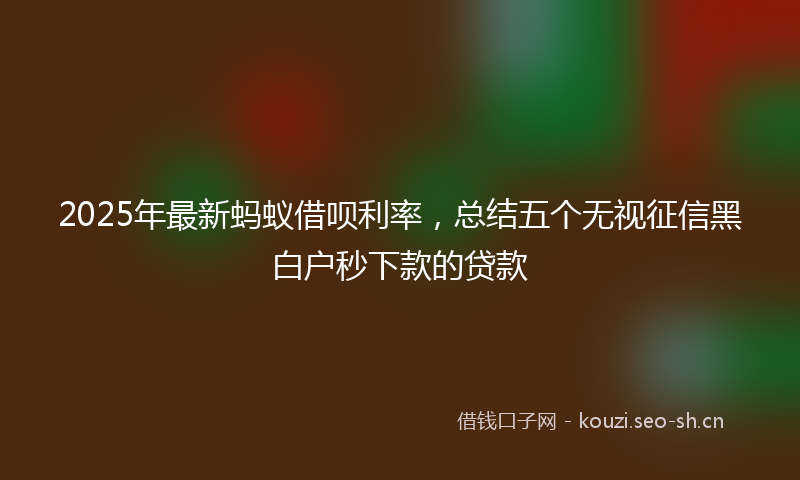 2025年最新蚂蚁借呗利率，总结五个无视征信黑白户秒下款的贷款