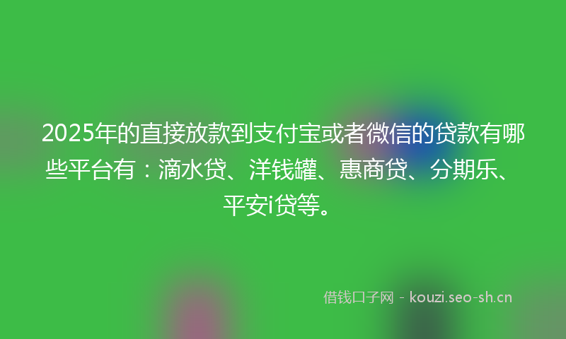 2025年的直接放款到支付宝或者微信的贷款有哪些平台有：滴水贷、洋钱罐、惠商贷、分期乐、平安i贷等。