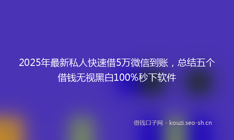 2025年最新私人快速借5万微信到账，总结五个借钱无视黑白100%秒下软件