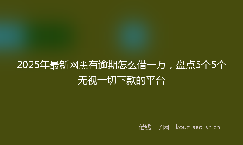 2025年最新网黑有逾期怎么借一万，盘点5个5个无视一切下款的平台