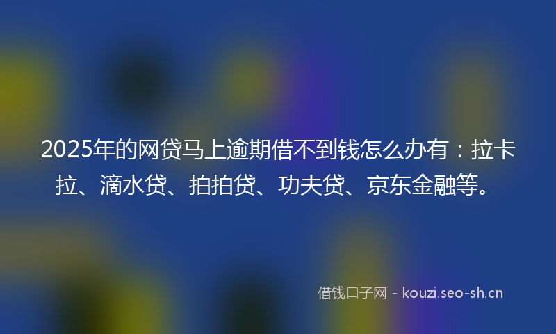 2025年的网贷马上逾期借不到钱怎么办有：拉卡拉、滴水贷、拍拍贷、功夫贷、京东金融等。