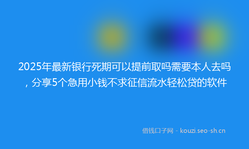 2025年最新银行死期可以提前取吗需要本人去吗，分享5个急用小钱不求征信流水轻松贷的软件