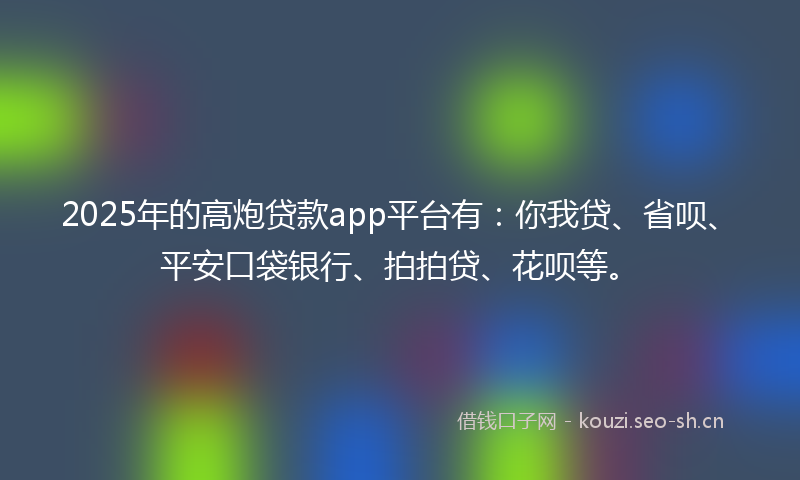 2025年的高炮贷款app平台有：你我贷、省呗、平安口袋银行、拍拍贷、花呗等。