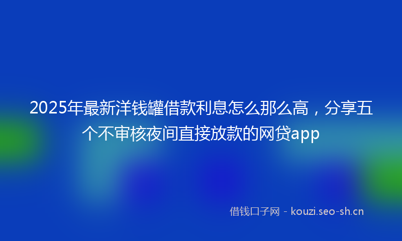 2025年最新洋钱罐借款利息怎么那么高，分享五个不审核夜间直接放款的网贷app