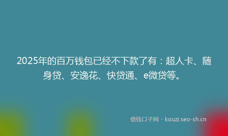 2025年的百万钱包已经不下款了有：超人卡、随身贷、安逸花、快贷通、e微贷等。