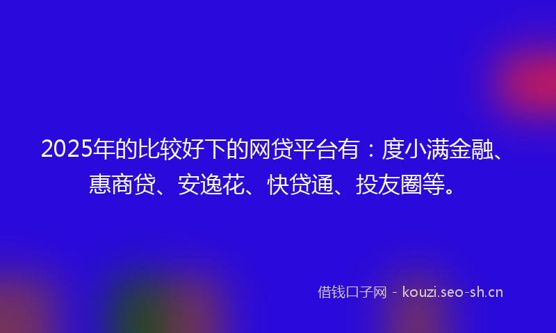 2025年的比较好下的网贷平台有：度小满金融、惠商贷、安逸花、快贷通、投友圈等。