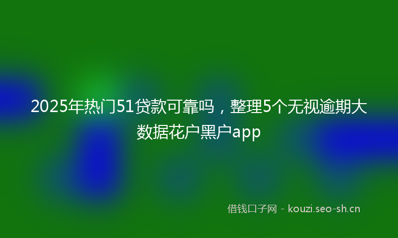2025年热门51贷款可靠吗，整理5个无视逾期大数据花户黑户app