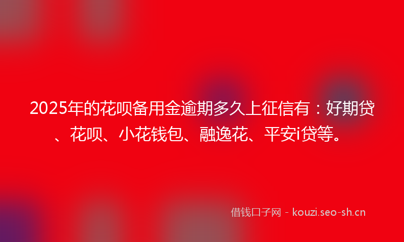 2025年的花呗备用金逾期多久上征信有：好期贷、花呗、小花钱包、融逸花、平安i贷等。
