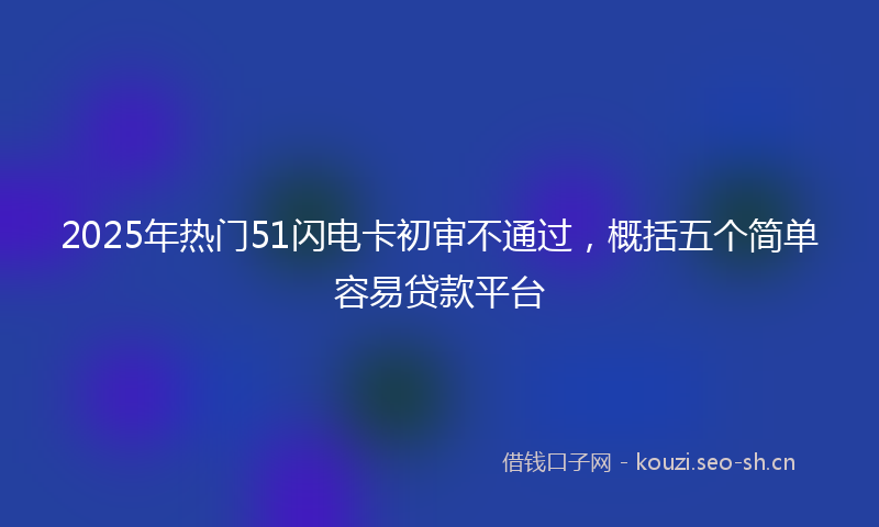 2025年热门51闪电卡初审不通过，概括五个简单容易贷款平台